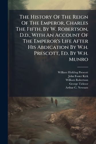 Cover image for The History Of The Reign Of The Emperor, Charles The Fifth, By W. Robertson, D.d., With An Account Of The Emperor's Life After His Abdication By W.h. Prescott, Ed. By W.h. Munro