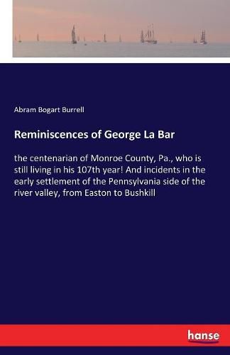 Cover image for Reminiscences of George La Bar: the centenarian of Monroe County, Pa., who is still living in his 107th year! And incidents in the early settlement of the Pennsylvania side of the river valley, from Easton to Bushkill