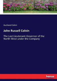 Cover image for John Russell Colvin: The Last Lieutenant-Governor of the North-West under the Company