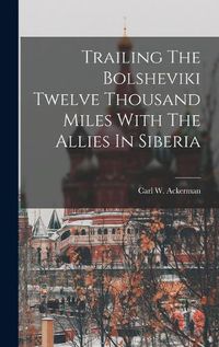 Cover image for Trailing The Bolsheviki Twelve Thousand Miles With The Allies In Siberia