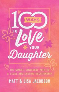 Cover image for 100 Ways to Love Your Daughter: The Simple, Powerful Path to a Close and Lasting Relationship