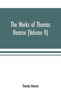 Cover image for The works of Thomas Hearne (Volume II). Containing the second volume of Robert of Gloucester's chronicle