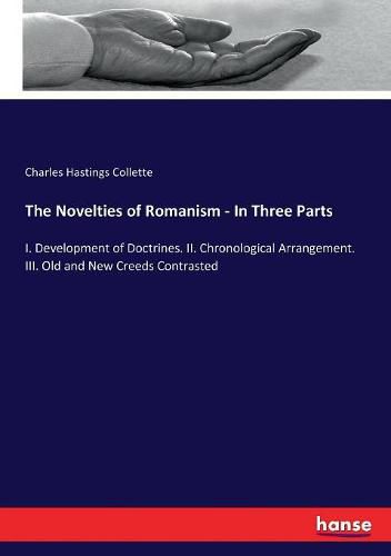 The Novelties of Romanism - In Three Parts: I. Development of Doctrines. II. Chronological Arrangement. III. Old and New Creeds Contrasted