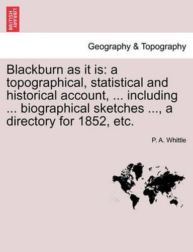 Cover image for Blackburn as It Is: A Topographical, Statistical and Historical Account, ... Including ... Biographical Sketches ..., a Directory for 1852, Etc.