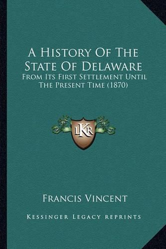 Cover image for A History of the State of Delaware: From Its First Settlement Until the Present Time (1870)