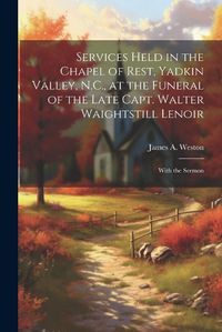 Cover image for Services Held in the Chapel of Rest, Yadkin Valley, N.C., at the Funeral of the Late Capt. Walter Waightstill Lenoir