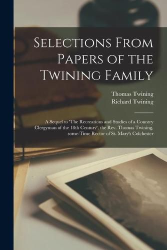 Selections From Papers of the Twining Family: a Sequel to 'The Recreations and Studies of a Country Clergyman of the 18th Century', the Rev. Thomas Twining, Some-time Rector of St. Mary's Colchester