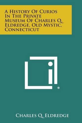 Cover image for A History of Curios in the Private Museum of Charles Q. Eldredge, Old Mystic, Connecticut