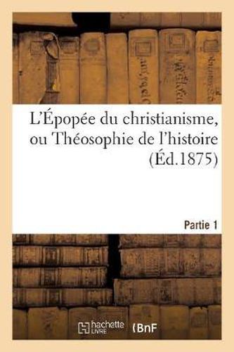 L'Epopee Du Christianisme, Ou Theosophie de l'Histoire. Partie 1: , Poeme En Deux Parties de Chacune Dix Chants