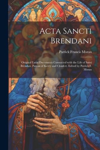 Cover image for Acta Sancti Brendani; original Latin documents connected with the life of Saint Brendan, patron of Kerry and Clonfert. Edited by Patrick F. Moran