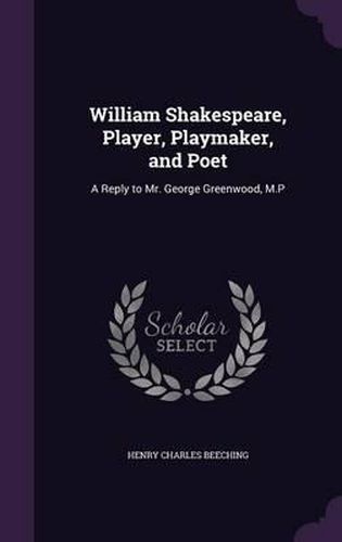 William Shakespeare, Player, Playmaker, and Poet: A Reply to Mr. George Greenwood, M.P