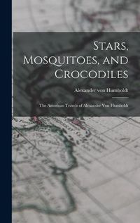 Cover image for Stars, Mosquitoes, and Crocodiles; the American Travels of Alexander Von Humboldt