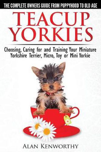 Cover image for Teacup Yorkies - the Complete Owners Guide: Choosing, Caring for and Training Your Miniature Yorkshire Terrier, Micro, Toy or Mini Yorkie