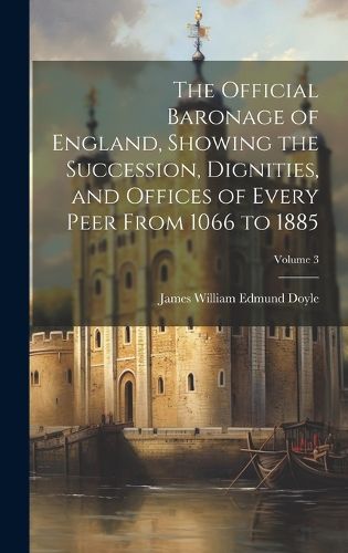 Cover image for The Official Baronage of England, Showing the Succession, Dignities, and Offices of Every Peer From 1066 to 1885; Volume 3