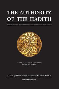 Cover image for The Authority of the Hadith: A brief, general reply to those who refute or undermine its necessity and integrity.