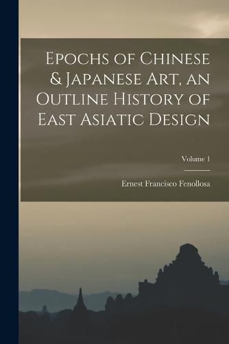 Cover image for Epochs of Chinese & Japanese art, an Outline History of East Asiatic Design; Volume 1