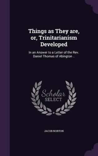 Cover image for Things as They Are, Or, Trinitarianism Developed: In an Answer to a Letter of the REV. Daniel Thomas of Abington ..