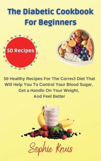 Cover image for The Diabetic Cookbook for Beginners: 50 Healthy Recipes For The Correct Diet That Will Help You To Control Your Blood Sugar, Get a Handle On Your Weight, And Feel Better