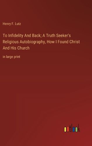 Cover image for To Infidelity And Back; A Truth Seeker's Religious Autobiography, How I Found Christ And His Church