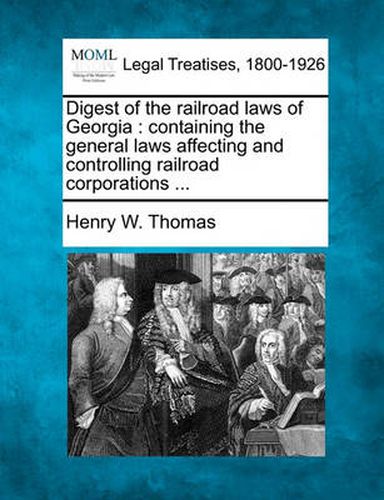 Cover image for Digest of the Railroad Laws of Georgia: Containing the General Laws Affecting and Controlling Railroad Corporations ...