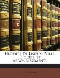 Cover image for Histoire de Lisieux: (Ville, Dioc Se, Et Arrondissement).