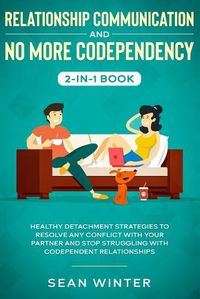 Cover image for Relationship Communication and No More Codependency 2-in-1 Book: Healthy Detachment Strategies to Resolve Any Conflict with Your Partner and Stop Struggling with Codependent Relationships
