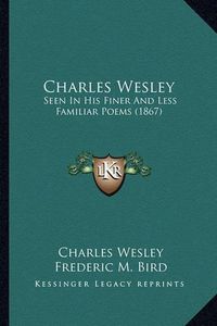 Cover image for Charles Wesley: Seen in His Finer and Less Familiar Poems (1867)