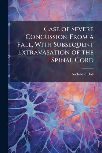 Cover image for Case of Severe Concussion from a Fall, with Subsequent Extravasation of the Spinal Cord: Death in Thirteen Months After the Injury