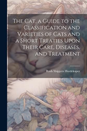 Cover image for The cat, a Guide to the Classification and Varieties of Cats and a Short Treaties Upon Their Care, Diseases, and Treatment