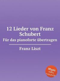 Cover image for 12 Lieder von Franz Schubert. Fur das pianoforte ubertragen, S.558. 12 Lieder von Franz Schubert