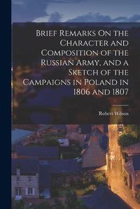 Cover image for Brief Remarks On the Character and Composition of the Russian Army, and a Sketch of the Campaigns in Poland in 1806 and 1807