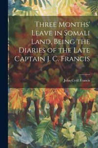 Cover image for Three Months' Leave in Somali Land, Being the Diaries of the Late Captain J. C. Francis