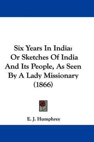 Six Years in India: Or Sketches of India and Its People, as Seen by a Lady Missionary (1866)