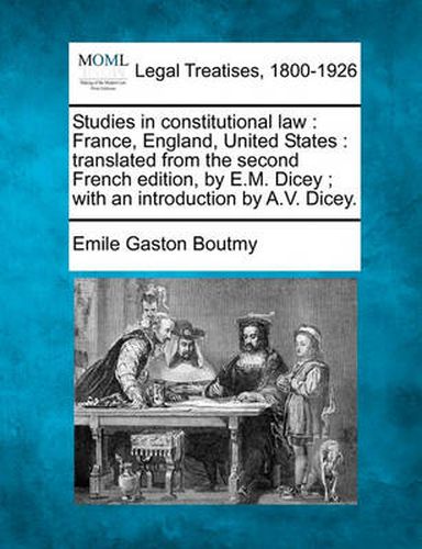 Studies in Constitutional Law: France, England, United States: Translated from the Second French Edition, by E.M. Dicey; With an Introduction by A.V. Dicey.