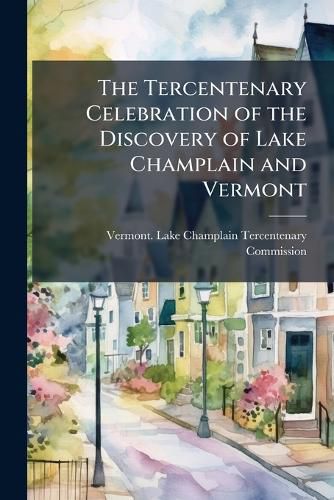 Cover image for The Tercentenary Celebration of the Discovery of Lake Champlain and Vermont: A Report to the General Assembly of the State of Vermont