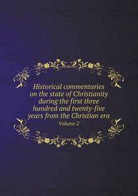 Cover image for Historical commentaries on the state of Christianity during the first three hundred and twenty-five years from the Christian era Volume 2