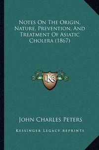 Cover image for Notes on the Origin, Nature, Prevention, and Treatment of Asiatic Cholera (1867)