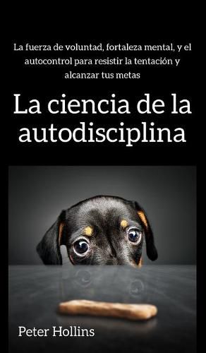 La ciencia de la autodisciplina: La fuerza de voluntad, fortaleza mental, y el autocontrol para resistir la tentacion y alcanzar tus metas