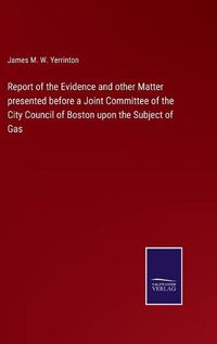 Cover image for Report of the Evidence and other Matter presented before a Joint Committee of the City Council of Boston upon the Subject of Gas