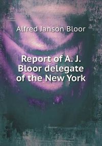 Cover image for Report of A. J. Bloor delegate of the New York