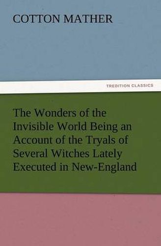 Cover image for The Wonders of the Invisible World Being an Account of the Tryals of Several Witches Lately Executed in New-England, to Which Is Added a Farther Accou