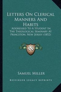 Cover image for Letters on Clerical Manners and Habits: Addressed to a Student in the Theological Seminary at Princeton, New Jersey (1852)