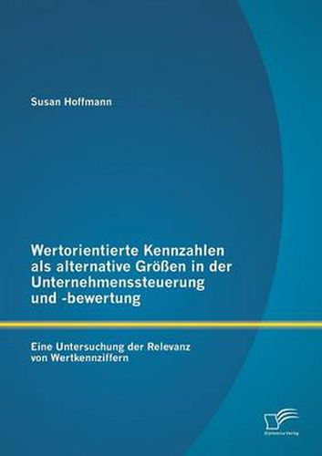 Wertorientierte Kennzahlen als alternative Groessen in der Unternehmenssteuerung und -bewertung: Eine Untersuchung der Relevanz von Wertkennziffern