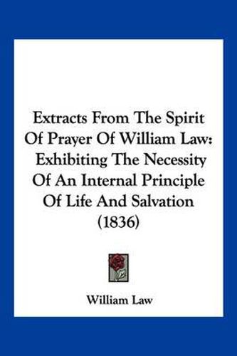 Cover image for Extracts from the Spirit of Prayer of William Law: Exhibiting the Necessity of an Internal Principle of Life and Salvation (1836)