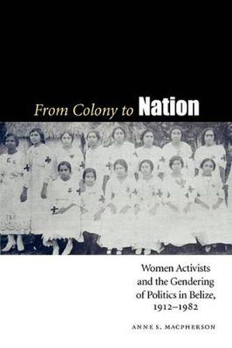 Cover image for From Colony to Nation: Women Activists and the Gendering of Politics in Belize, 1912-1982