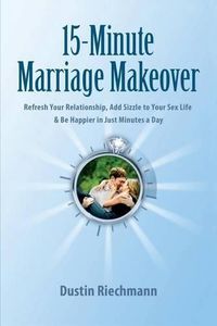 Cover image for 15-Minute Marriage Makeover: Refresh Your Relationship, Add Sizzle to Your Sex Life & Be Happier in Just Minutes a Day