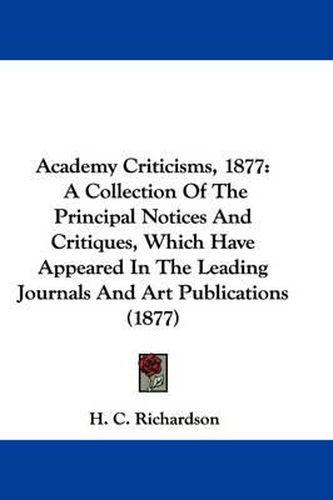 Cover image for Academy Criticisms, 1877: A Collection of the Principal Notices and Critiques, Which Have Appeared in the Leading Journals and Art Publications (1877)