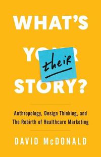 Cover image for What's Their Story?: Anthropology, Design Thinking, and the Rebirth of Healthcare Marketing