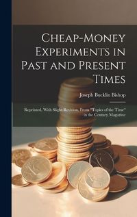 Cover image for Cheap-money Experiments in Past and Present Times; Reprinted, With Slight Revision, From "Topics of the Time" in the Century Magazine