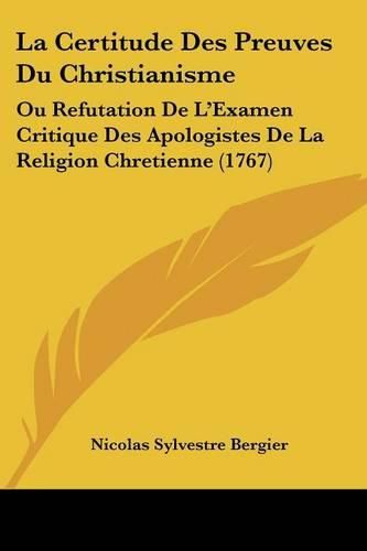 La Certitude Des Preuves Du Christianisme: Ou Refutation de L'Examen Critique Des Apologistes de La Religion Chretienne (1767)